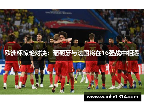 欧洲杯惊艳对决：葡萄牙与法国将在16强战中相遇