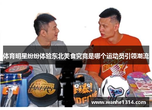 体育明星纷纷体验东北美食究竟是哪个运动员引领潮流