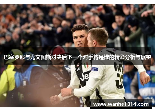 巴塞罗那与尤文图斯对决后下一个对手将是谁的精彩分析与展望