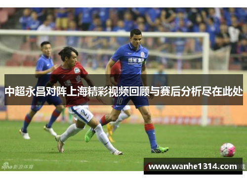 中超永昌对阵上海精彩视频回顾与赛后分析尽在此处