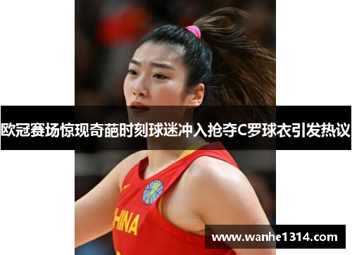 欧冠赛场惊现奇葩时刻球迷冲入抢夺C罗球衣引发热议