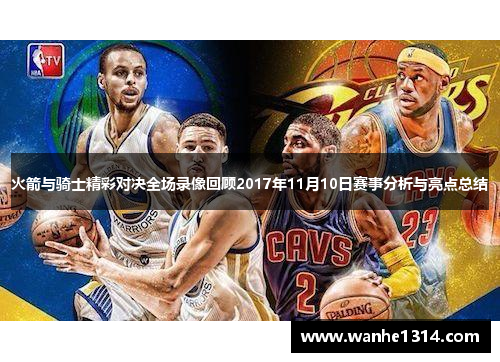 火箭与骑士精彩对决全场录像回顾2017年11月10日赛事分析与亮点总结