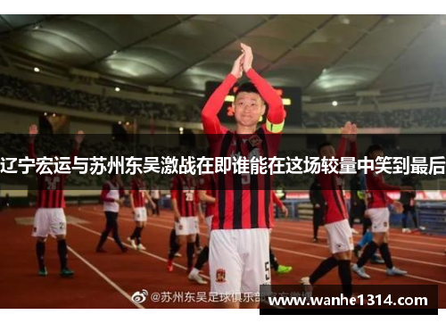 辽宁宏运与苏州东吴激战在即谁能在这场较量中笑到最后