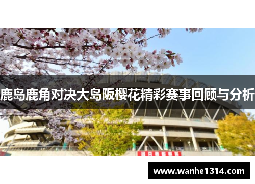鹿岛鹿角对决大岛阪樱花精彩赛事回顾与分析