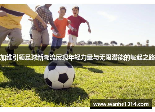 加维引领足球新潮流展现年轻力量与无限潜能的崛起之路