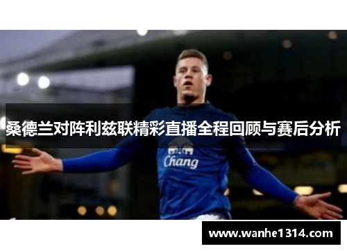 桑德兰对阵利兹联精彩直播全程回顾与赛后分析