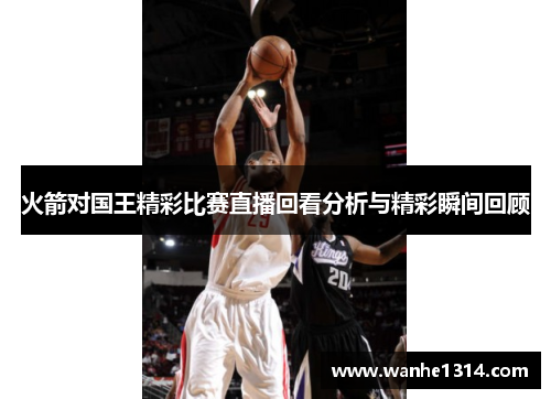 火箭对国王精彩比赛直播回看分析与精彩瞬间回顾