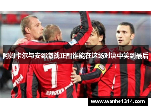 阿姆卡尔与安郅激战正酣谁能在这场对决中笑到最后