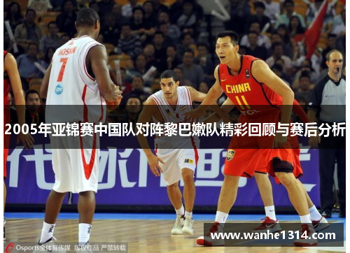 2005年亚锦赛中国队对阵黎巴嫩队精彩回顾与赛后分析
