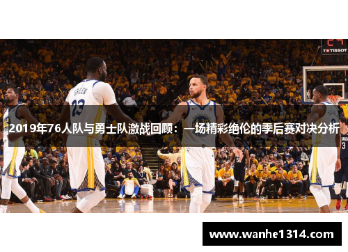 2019年76人队与勇士队激战回顾：一场精彩绝伦的季后赛对决分析
